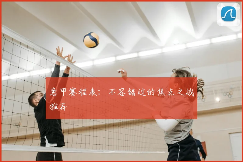 意甲赛程表：不容错过的焦点之战推荐