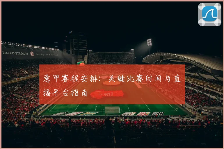 意甲赛程安排:关键比赛时间与直播平台指南